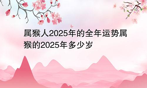 属猴人2025年的全年运势属猴的2025年多少岁