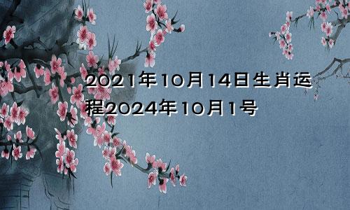 2021年10月14日生肖运程2024年10月1号