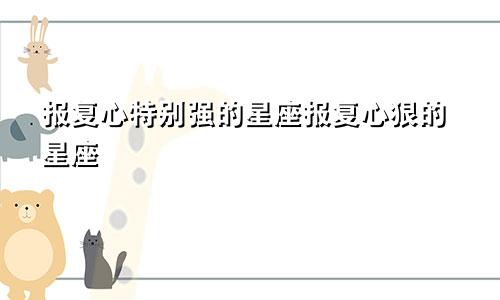 报复心特别强的星座报复心狠的星座