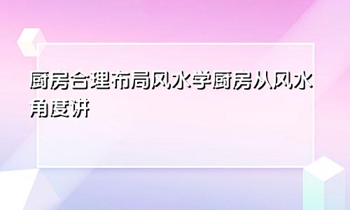 厨房合理布局风水学厨房从风水角度讲