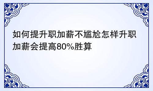 如何提升职加薪不尴尬怎样升职加薪会提高80%胜算