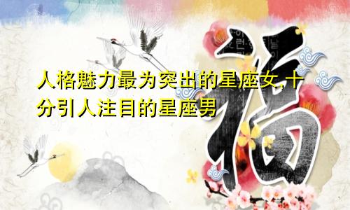 人格魅力最为突出的星座女,十分引人注目的星座男