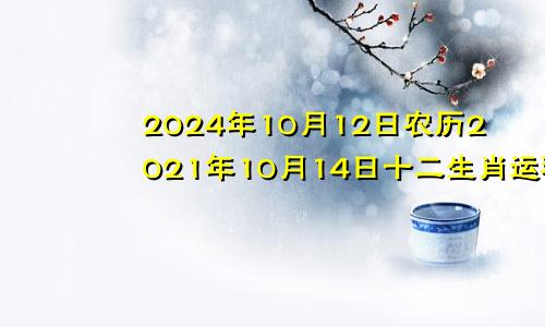 2024年10月12日农历2021年10月14日十二生肖运程