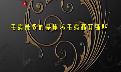 毛病最多的星座坏毛病都有哪些