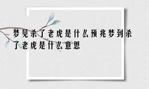 梦见杀了老虎是什么预兆梦到杀了老虎是什么意思