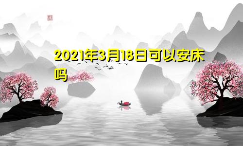 2021年3月18日可以安床吗