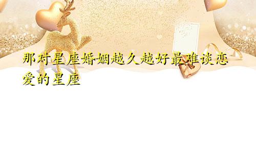 那对星座婚姻越久越好最难谈恋爱的星座