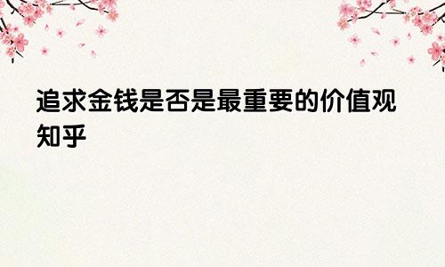 追求金钱是否是最重要的价值观知乎