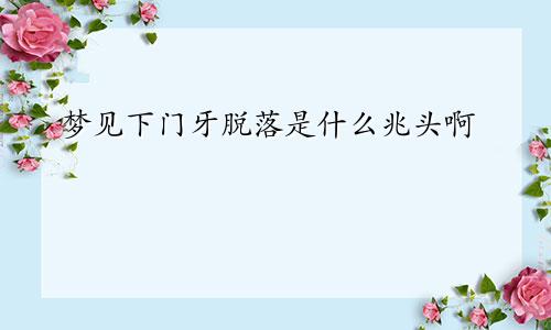 梦见下门牙脱落是什么兆头啊