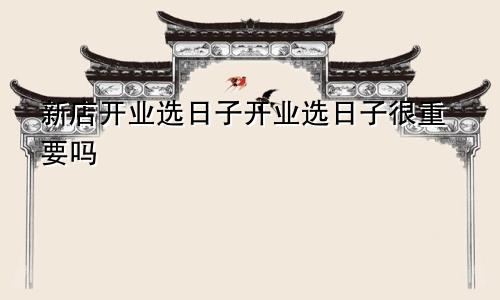 新店开业选日子开业选日子很重要吗