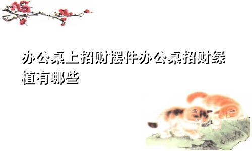 办公桌上招财摆件办公桌招财绿植有哪些