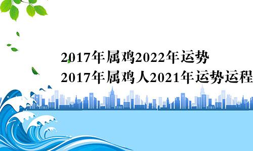 2017年属鸡2022年运势2017年属鸡人2021年运势运程每月运程