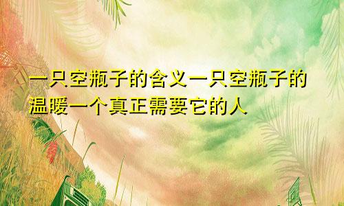 一只空瓶子的含义一只空瓶子的温暖一个真正需要它的人