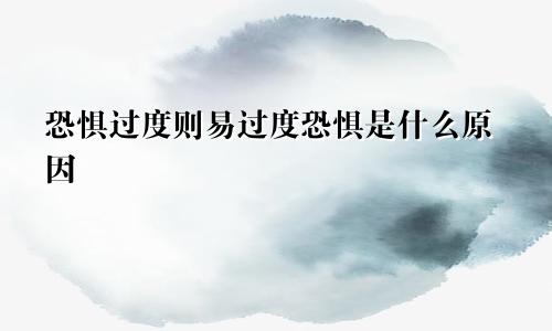 恐惧过度则易过度恐惧是什么原因