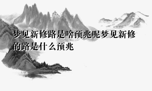 梦见新修路是啥预兆呢梦见新修的路是什么预兆