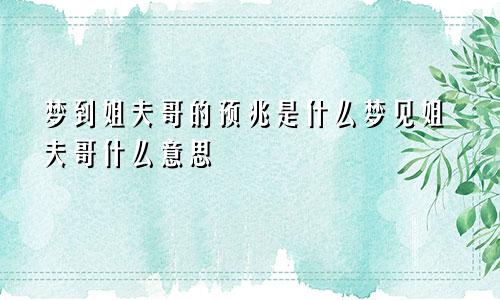 梦到姐夫哥的预兆是什么梦见姐夫哥什么意思