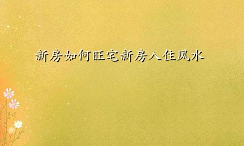 新房如何旺宅新房入住风水