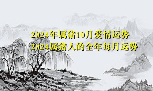 2024年属猪10月爱情运势2024属猪人的全年每月运势