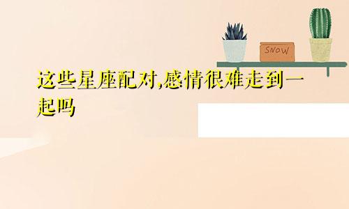 这些星座配对,感情很难走到一起吗