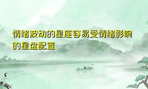情绪波动的星座容易受情绪影响的星盘配置