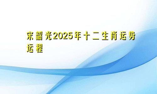 宋韶光2025年十二生肖运势运程