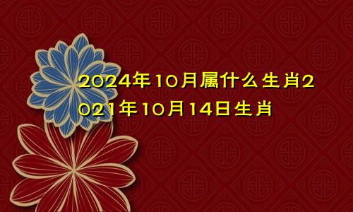 2024年10月属什么生肖2021年10月14日生肖