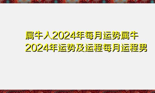 属牛人2024年每月运势属牛2024年运势及运程每月运程男
