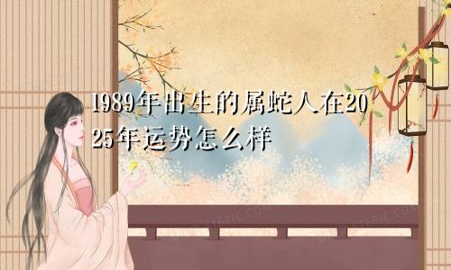 1989年出生的属蛇人在2025年运势怎么样
