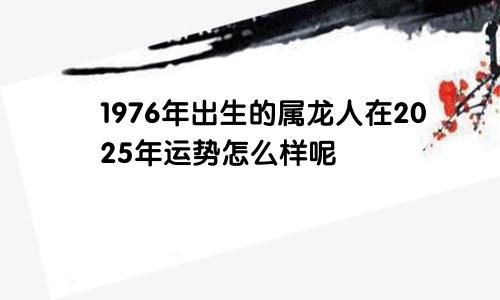 1976年出生的属龙人在2025年运势怎么样呢