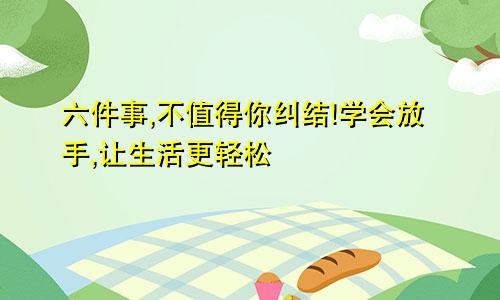 六件事,不值得你纠结!学会放手,让生活更轻松