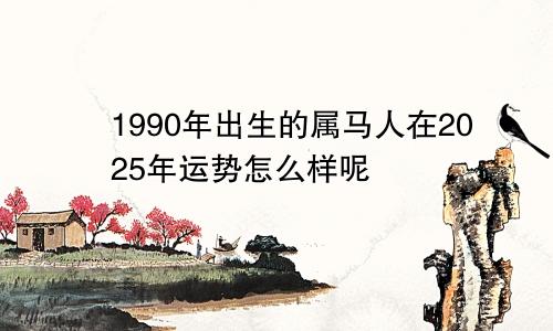 1990年出生的属马人在2025年运势怎么样呢