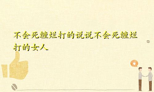 不会死缠烂打的说说不会死缠烂打的女人