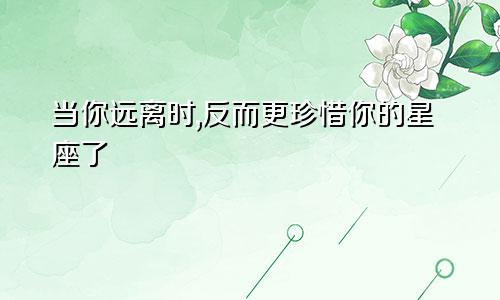 当你远离时,反而更珍惜你的星座了