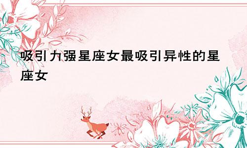 吸引力强星座女最吸引异性的星座女