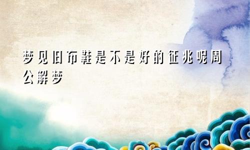 梦见旧布鞋是不是好的征兆呢周公解梦