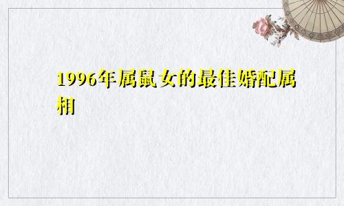1996年属鼠女的最佳婚配属相