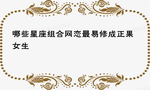 哪些星座组合网恋最易修成正果女生