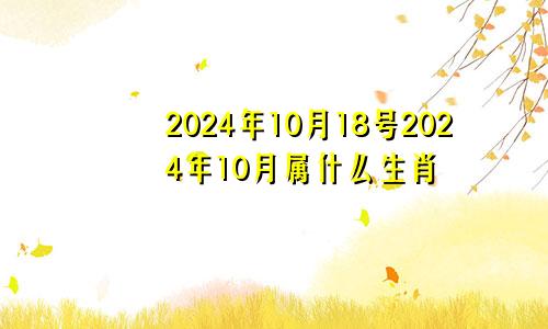 2024年10月18号2024年10月属什么生肖