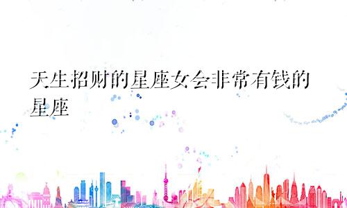 天生招财的星座女会非常有钱的星座
