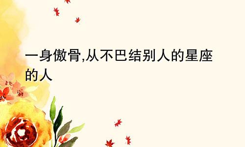 一身傲骨,从不巴结别人的星座的人