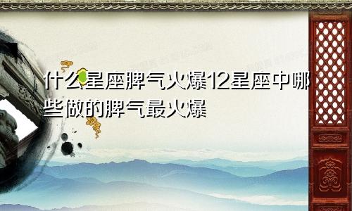 什么星座脾气火爆12星座中哪些做的脾气最火爆