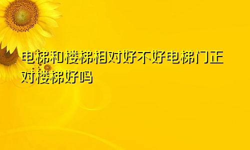 电梯和楼梯相对好不好电梯门正对楼梯好吗