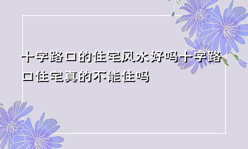 十字路口的住宅风水好吗十字路口住宅真的不能住吗