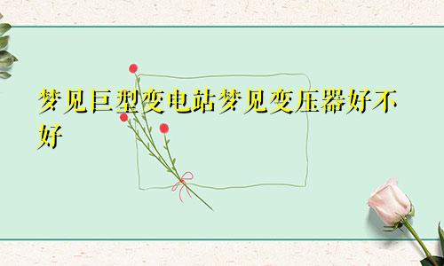 梦见巨型变电站梦见变压器好不好