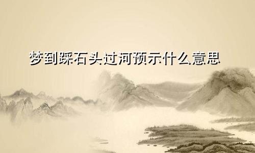 梦到踩石头过河预示什么意思
