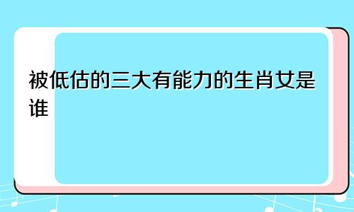 被低估的三大有能力的生肖女是谁