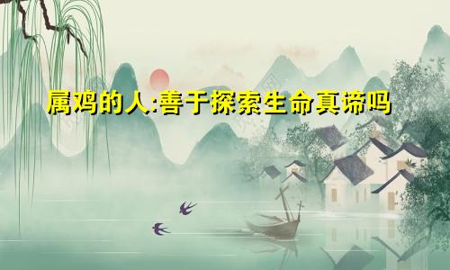 属鸡的人:善于探索生命真谛吗