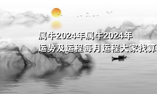 属牛2024年属牛2024年运势及运程每月运程大家找算命网