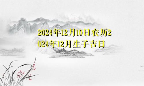 2024年12月10日农历2024年12月生子吉日