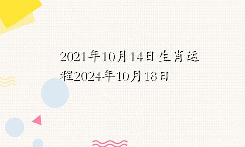 2021年10月14日生肖运程2024年10月18日